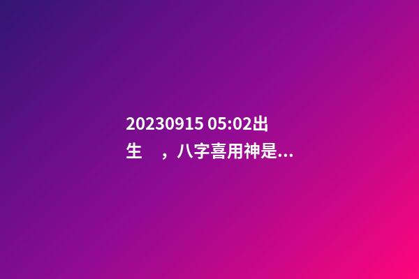 2023.09.15 05:02出生，八字喜用神是什么，推薦2個(gè)好聽(tīng)的名字